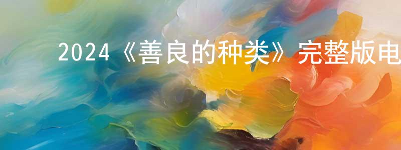 ﻿曹世有的动漫综艺大全,﻿2024《善良的种类》完整版电影/在线观看/百度云-美剧天堂